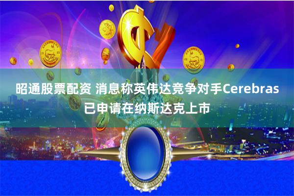 昭通股票配资 消息称英伟达竞争对手Cerebras已申请在纳斯达克上市