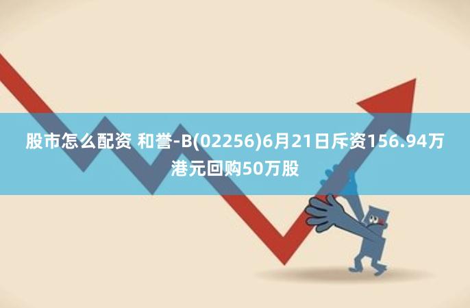 股市怎么配资 和誉-B(02256)6月21日斥资156.94万港元回购50万股