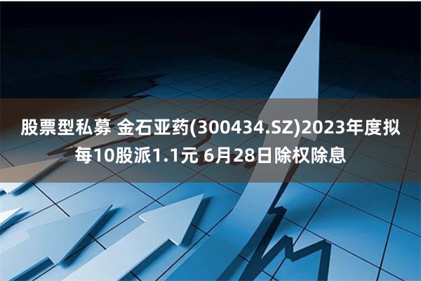 股票型私募 金石亚药(300434.SZ)2023年度拟每10股派1.1元 6月28日除权除息