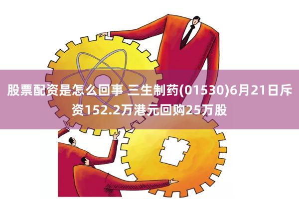 股票配资是怎么回事 三生制药(01530)6月21日斥资152.2万港元回购25万股