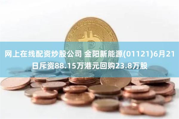 网上在线配资炒股公司 金阳新能源(01121)6月21日斥资88.15万港元回购23.8万股