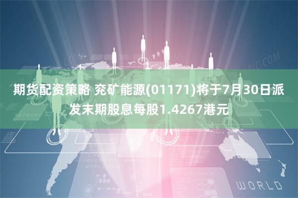 期货配资策略 兖矿能源(01171)将于7月30日派发末期股息每股1.4267港元