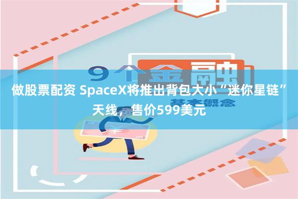 做股票配资 SpaceX将推出背包大小“迷你星链”天线，售价599美元