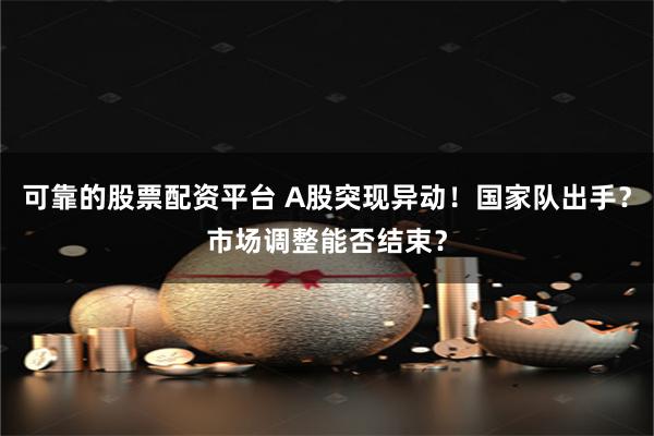 可靠的股票配资平台 A股突现异动！国家队出手？市场调整能否结束？