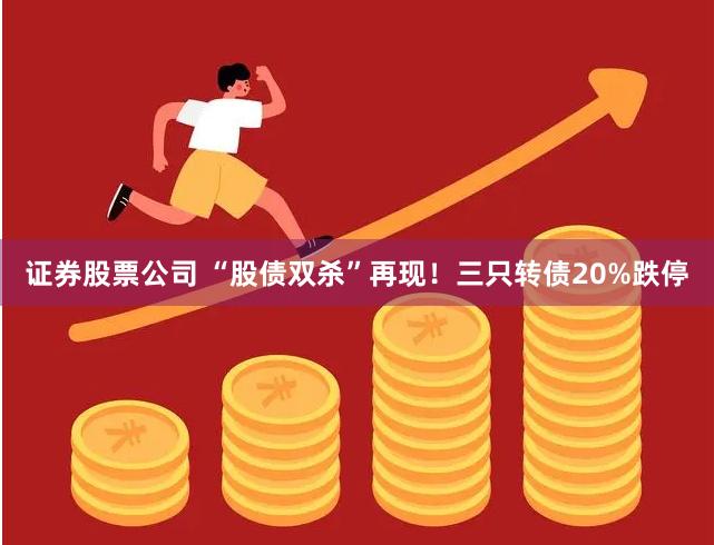 证券股票公司 “股债双杀”再现！三只转债20%跌停