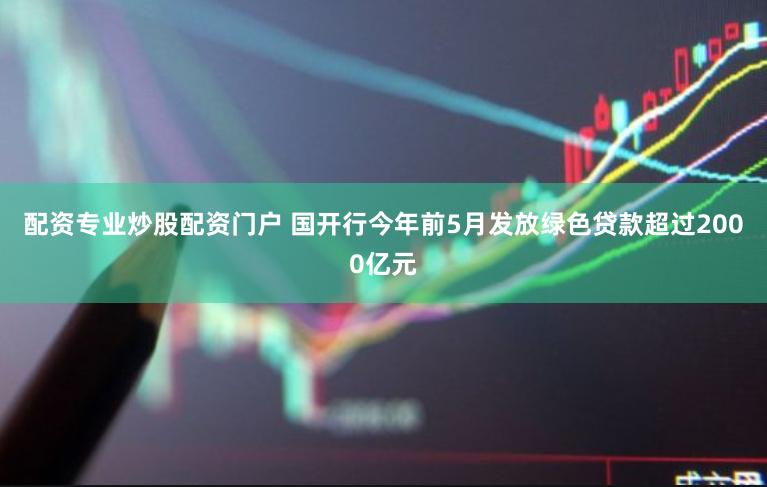 配资专业炒股配资门户 国开行今年前5月发放绿色贷款超过2000亿元