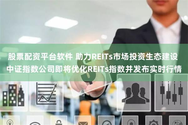 股票配资平台软件 助力REITs市场投资生态建设 中证指数公司即将优化REITs指数并发布实时行情