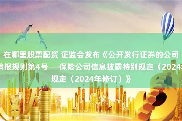 在哪里股票配资 证监会发布《公开发行证券的公司信息披露编报规则第4号——保险公司信息披露特别规定（2024年修订）》