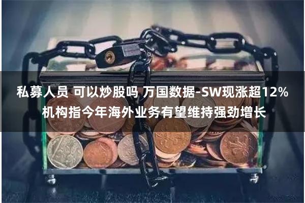 私募人员 可以炒股吗 万国数据-SW现涨超12% 机构指今年海外业务有望维持强劲增长