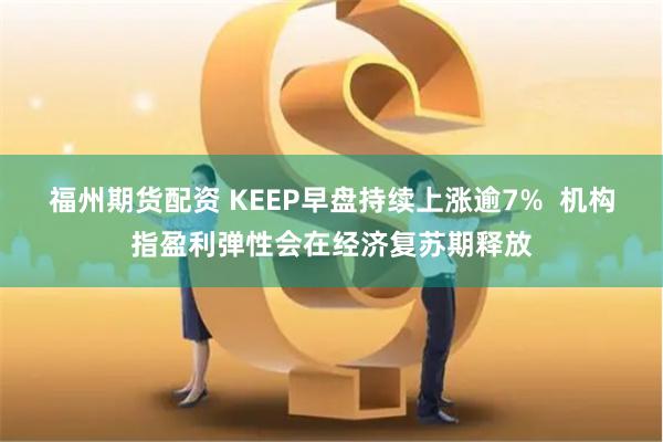 福州期货配资 KEEP早盘持续上涨逾7%  机构指盈利弹性会在经济复苏期释放