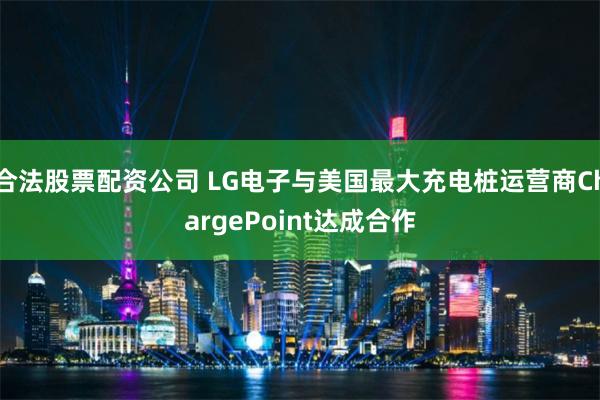 合法股票配资公司 LG电子与美国最大充电桩运营商ChargePoint达成合作