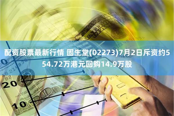 配资股票最新行情 固生堂(02273)7月2日斥资约554.72万港元回购14.9万股