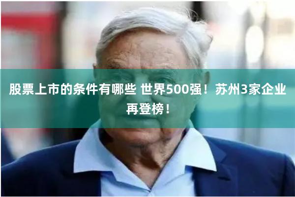 股票上市的条件有哪些 世界500强！苏州3家企业再登榜！