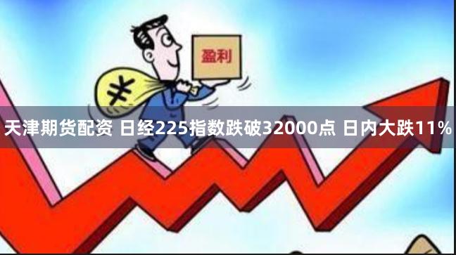 天津期货配资 日经225指数跌破32000点 日内大跌11%