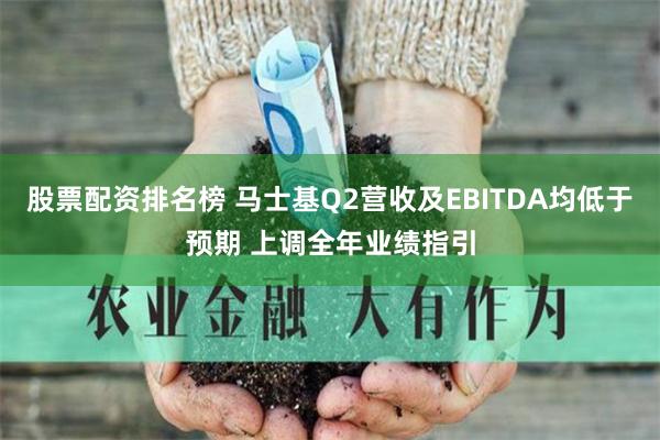 股票配资排名榜 马士基Q2营收及EBITDA均低于预期 上调全年业绩指引