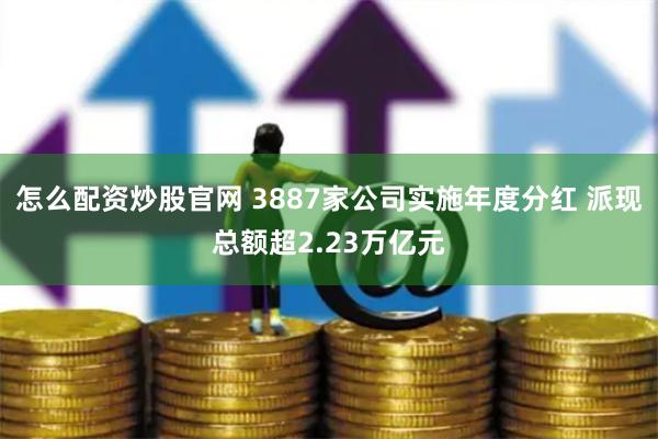 怎么配资炒股官网 3887家公司实施年度分红 派现总额超2.23万亿元