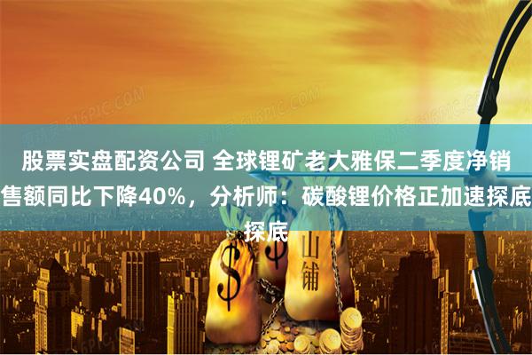 股票实盘配资公司 全球锂矿老大雅保二季度净销售额同比下降40%，分析师：碳酸锂价格正加速探底