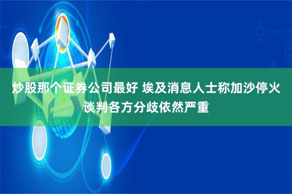 炒股那个证券公司最好 埃及消息人士称加沙停火谈判各方分歧依然严重