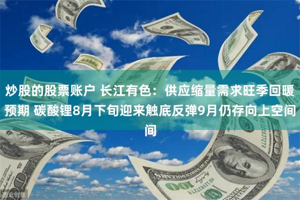 炒股的股票账户 长江有色：供应缩量需求旺季回暖预期 碳酸锂8月下旬迎来触底反弹9月仍存向上空间