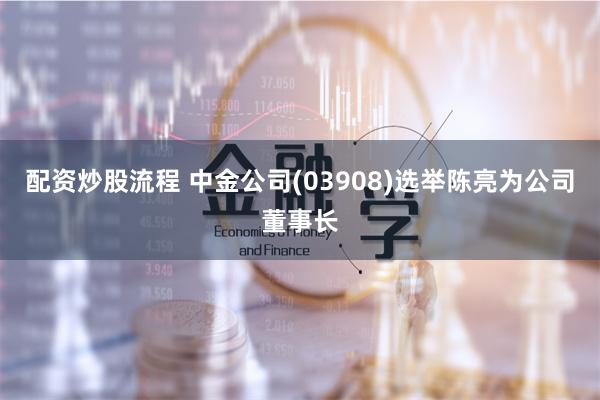 配资炒股流程 中金公司(03908)选举陈亮为公司董事长