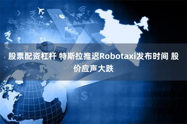 股票配资杠杆 特斯拉推迟Robotaxi发布时间 股价应声大跌