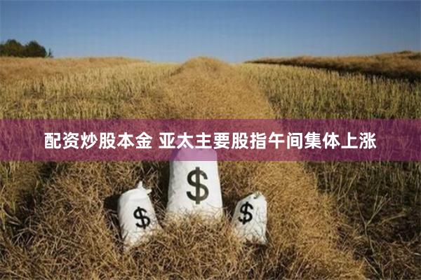 配资炒股本金 亚太主要股指午间集体上涨