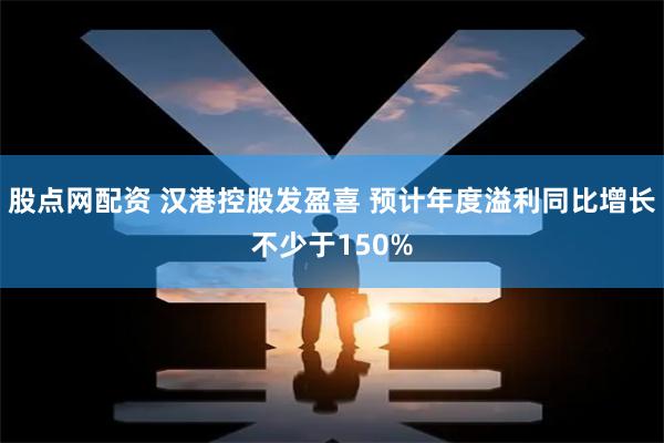 股点网配资 汉港控股发盈喜 预计年度溢利同比增长不少于150%