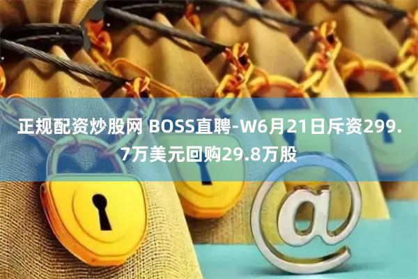 正规配资炒股网 BOSS直聘-W6月21日斥资299.7万美元回购29.8万股