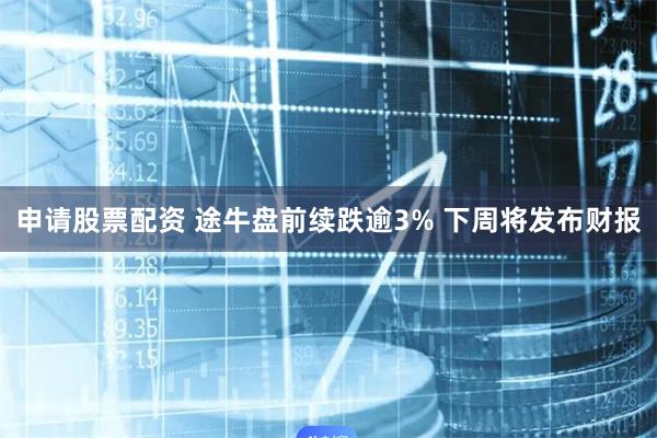 申请股票配资 途牛盘前续跌逾3% 下周将发布财报