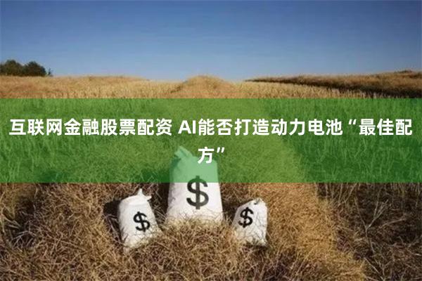 互联网金融股票配资 AI能否打造动力电池“最佳配方”