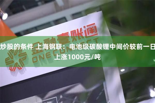 炒股的条件 上海钢联：电池级碳酸锂中间价较前一日上涨1000元/吨