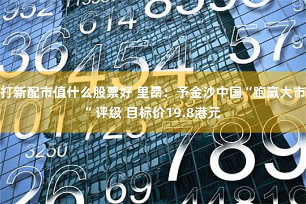 打新配市值什么股票好 里昂：予金沙中国“跑赢大市”评级 目标价19.8港元