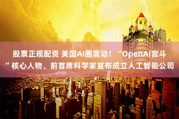 股票正规配资 美国AI圈震动！“OpenAI宫斗”核心人物、前首席科学家宣布成立人工智能公司