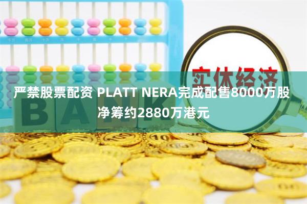 严禁股票配资 PLATT NERA完成配售8000万股 净筹约2880万港元