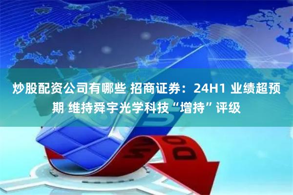 炒股配资公司有哪些 招商证券：24H1 业绩超预期 维持舜宇光学科技“增持”评级