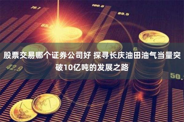 股票交易哪个证券公司好 探寻长庆油田油气当量突破10亿吨的发展之路