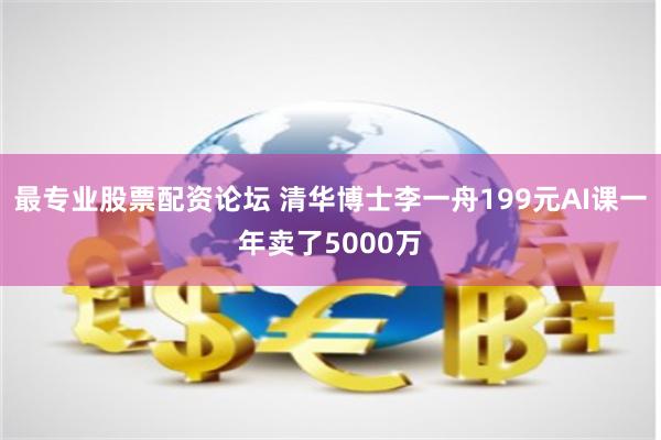 最专业股票配资论坛 清华博士李一舟199元AI课一年卖了5000万