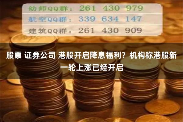 股票 证券公司 港股开启降息福利？机构称港股新一轮上涨已经开启