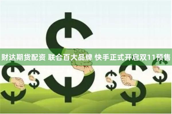 财达期货配资 联合百大品牌 快手正式开启双11预售