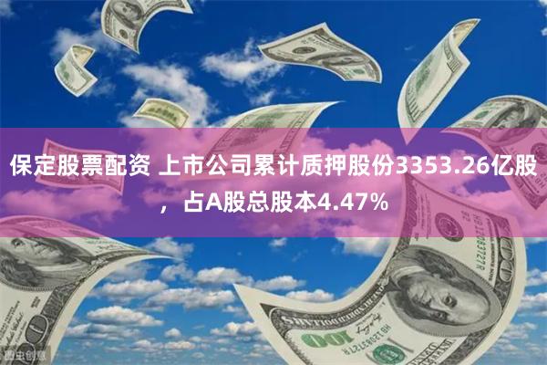 保定股票配资 上市公司累计质押股份3353.26亿股，占A股总股本4.47%