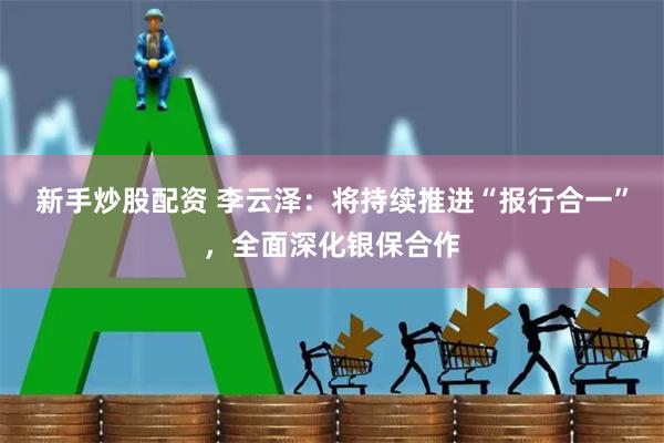 新手炒股配资 李云泽：将持续推进“报行合一”，全面深化银保合作