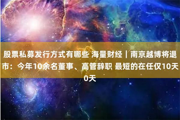 股票私募发行方式有哪些 海量财经｜南京越博将退市：今年10余名董事、高管辞职 最短的在任仅10天