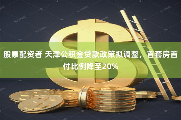 股票配资者 天津公积金贷款政策拟调整，首套房首付比例降至20%