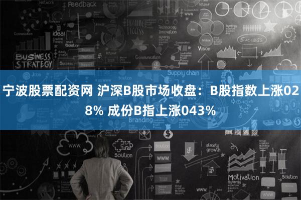 宁波股票配资网 沪深B股市场收盘：B股指数上涨028% 成份B指上涨043%