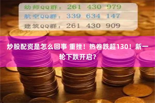 炒股配资是怎么回事 重挫！热卷跌超130！新一轮下跌开启？