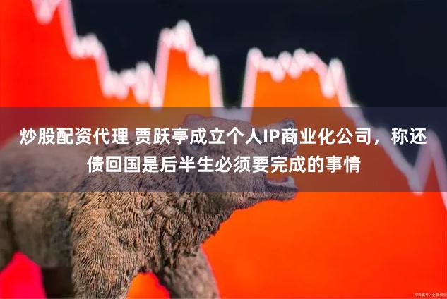 炒股配资代理 贾跃亭成立个人IP商业化公司，称还债回国是后半生必须要完成的事情