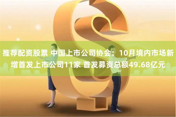 推荐配资股票 中国上市公司协会：10月境内市场新增首发上市公司11家 首发募资总额49.68亿元