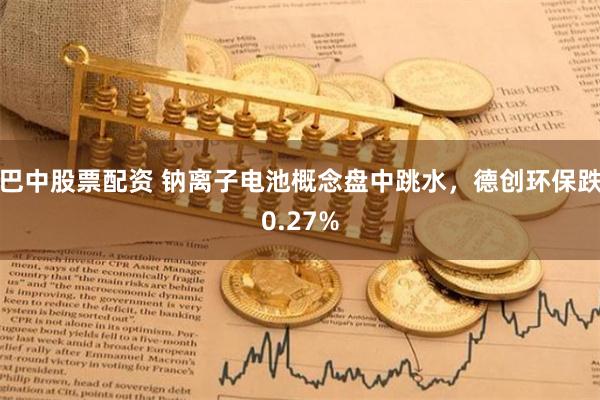 巴中股票配资 钠离子电池概念盘中跳水，德创环保跌0.27%