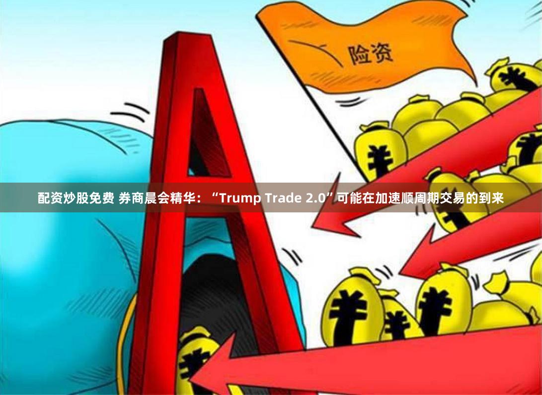 配资炒股免费 券商晨会精华：“Trump Trade 2.0”可能在加速顺周期交易的到来