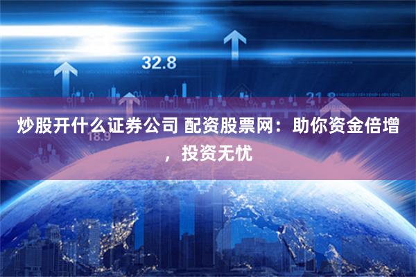 炒股开什么证券公司 配资股票网：助你资金倍增，投资无忧